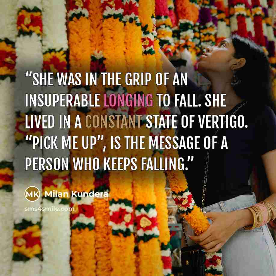“She was in the grip of an insuperable longing to fall. She lived in a constant state of vertigo. “Pick me up”, is the message of a person who keeps falling.” quote by Milan Kundera