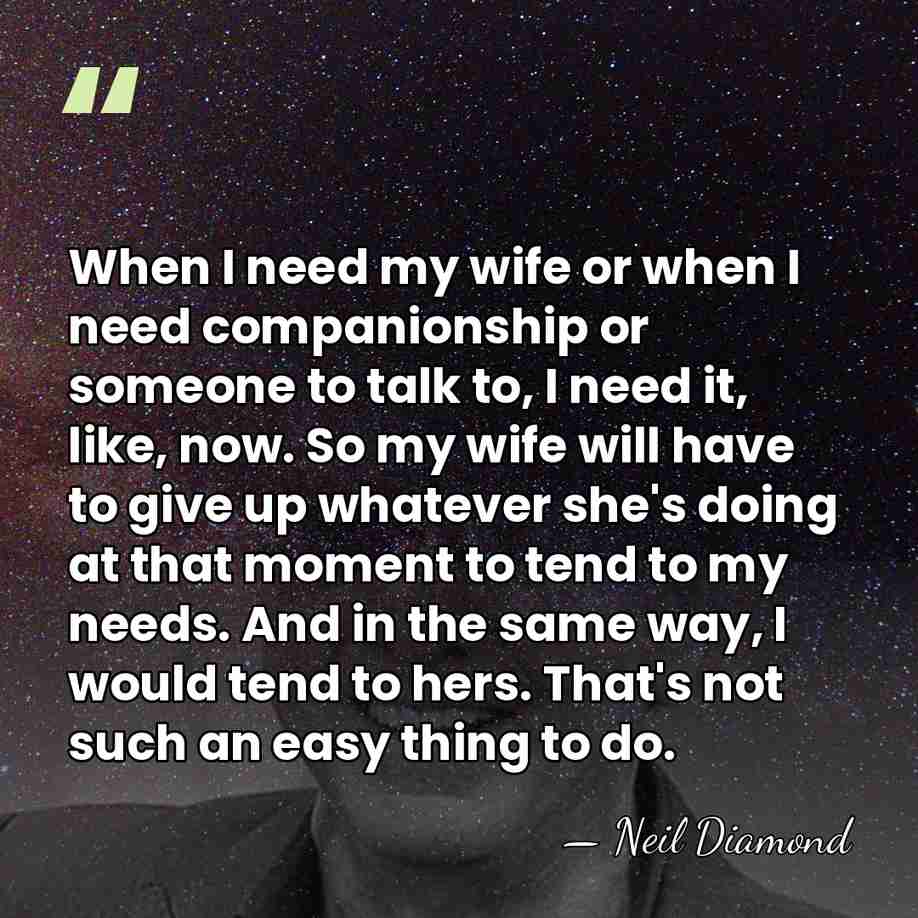 When I need my wife or when I need companionship or someone&hellip; - Neil Diamond