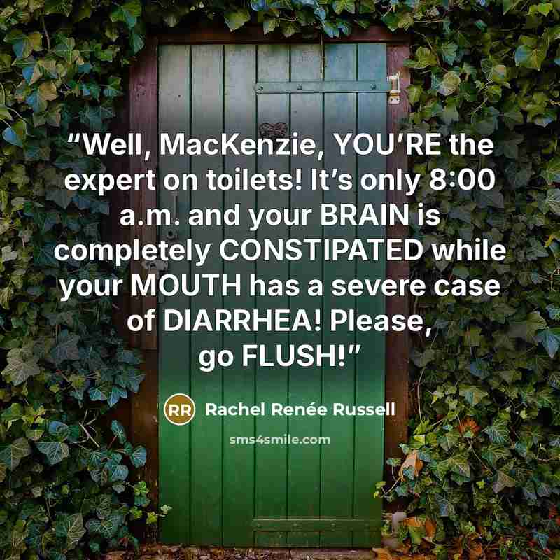 “Well, MacKenzie, YOU’RE the expert on toilets! It’s only 8:00 a.m. and your BRAIN is completely CONSTIPATED while your MOUTH has a severe case of DIARRHEA! Please, go FLUSH!” quote by Rachel Renée Russell