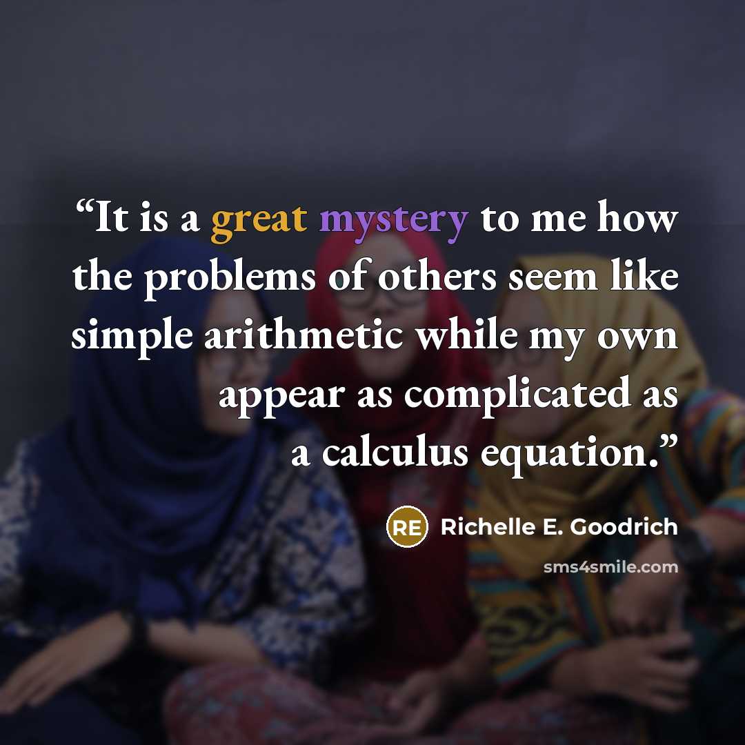 “It is a great mystery to me how the problems of others seem like simple arithmetic while my own appear as complicated as a calculus equation.” quote by Richelle E. Goodrich