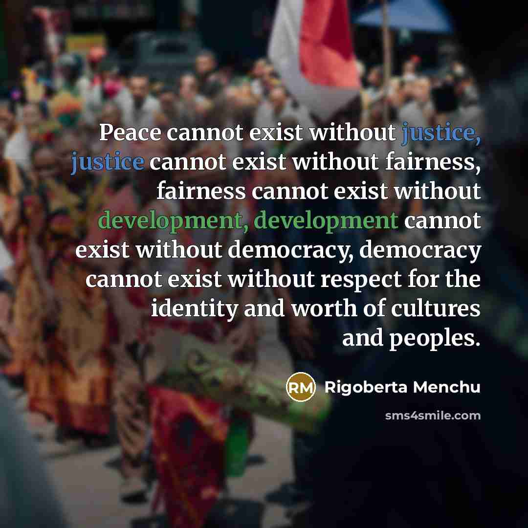 “Peace cannot exist without justice, justice cannot exist without fairness,…” quote by Rigoberta Menchu