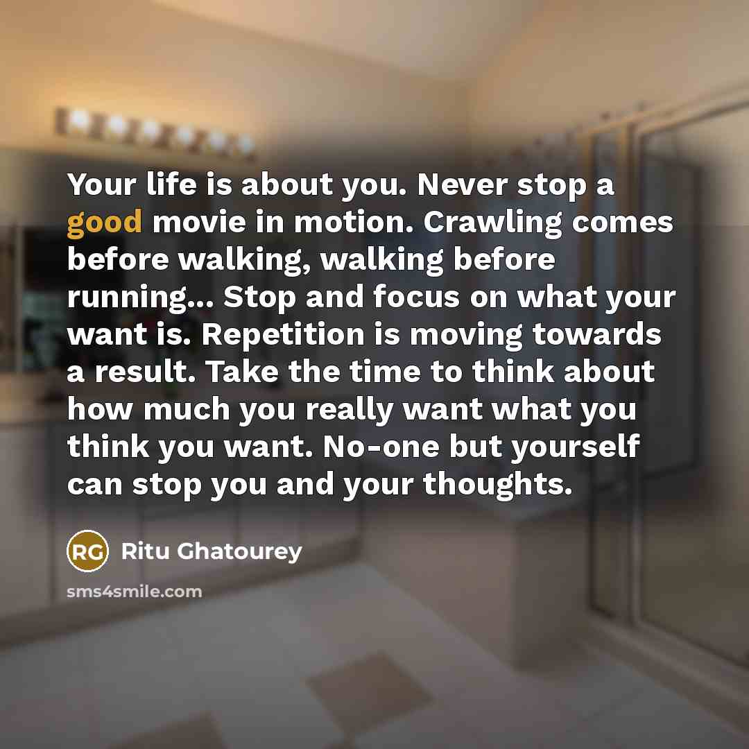 “Your life is about you. Never stop a good movie…” quote by Ritu Ghatourey