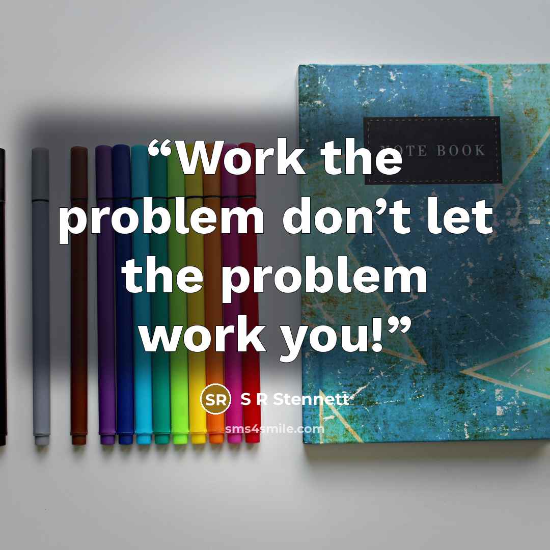 “Work the problem don’t let the problem work you!” quote by S R Stennett