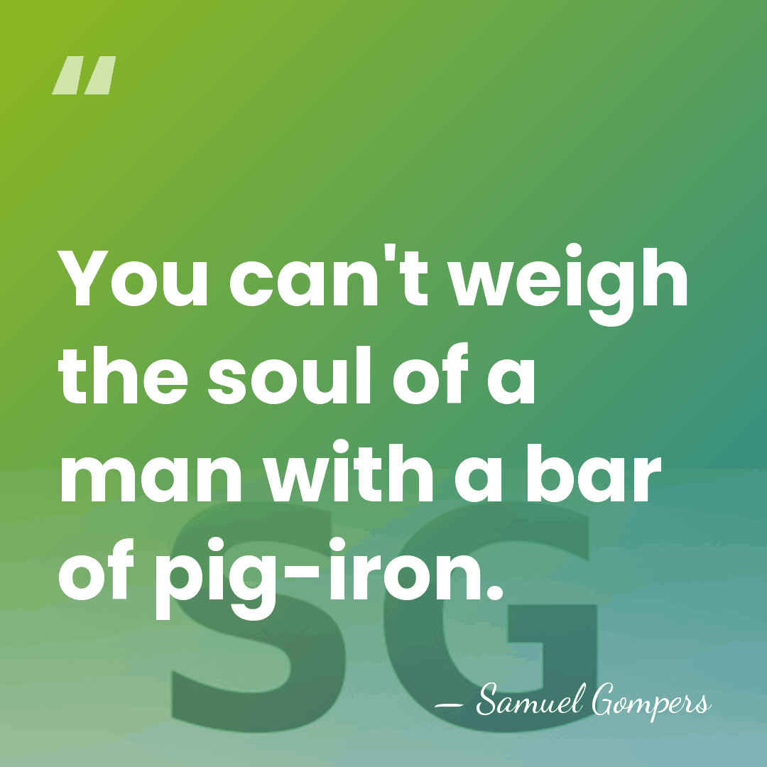 You can't weigh the soul of a man with a bar of&hellip; - Samuel Gompers