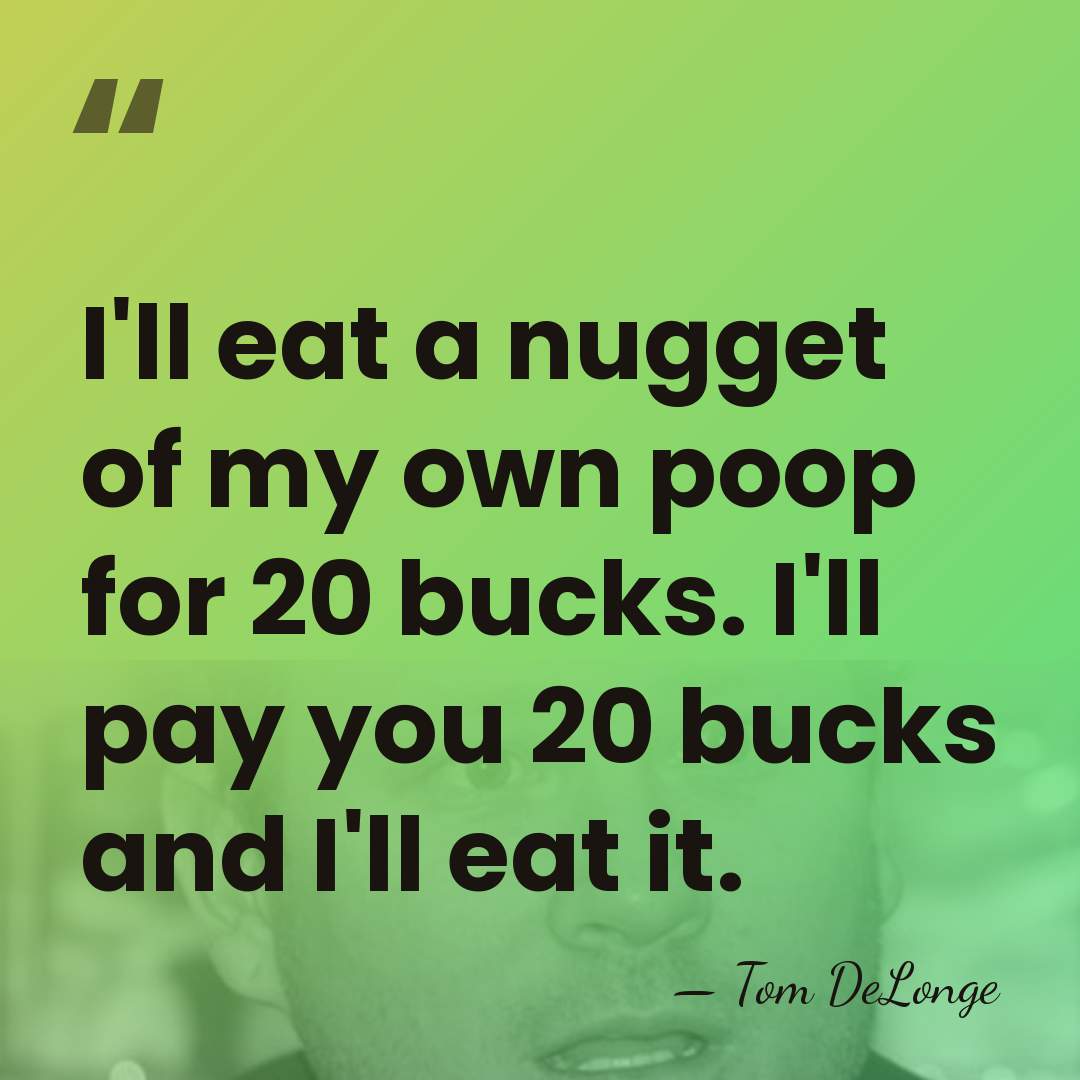 I'll eat a nugget of my own poop for 20 bucks. I'll&hellip; - Tom DeLonge