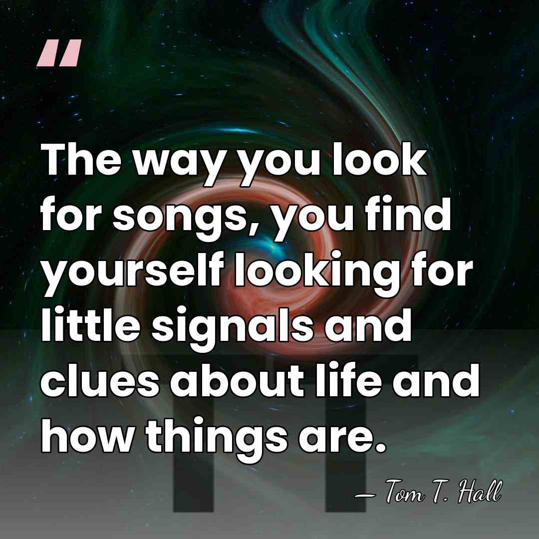 The way you look for songs, you find yourself looking for little&hellip; - Tom T. Hall