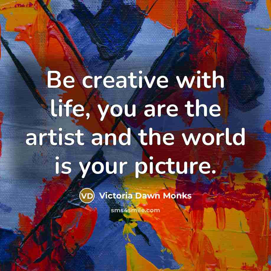 “Be creative with life, you are the artist and the…” quote by Victoria Dawn Monks