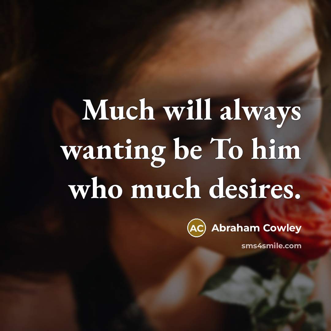 “Much will always wanting be To him who much desires.…” quote by Abraham Cowley