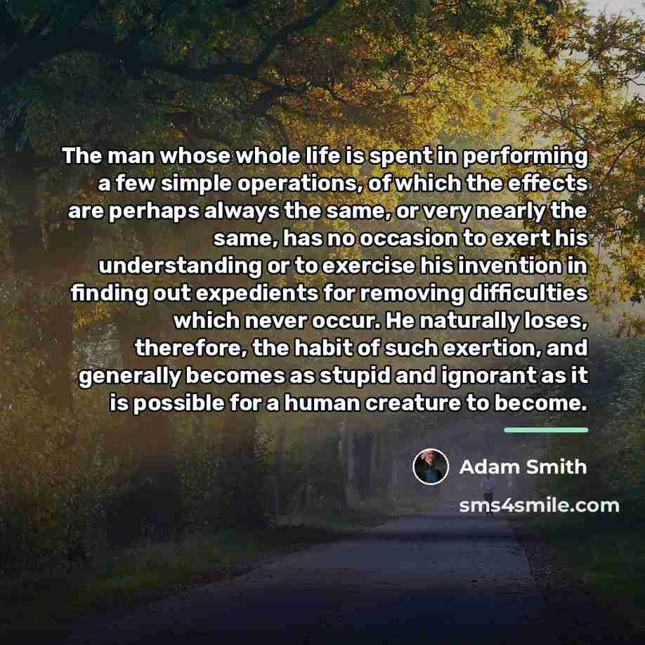 “The man whose whole life is spent in performing a…” quote by Adam Smith