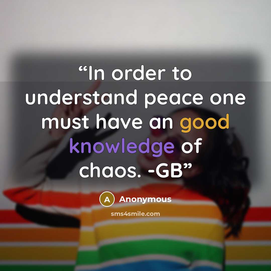 “In order to understand peace one must have an good knowledge of chaos. -GB” quote by Anonymous