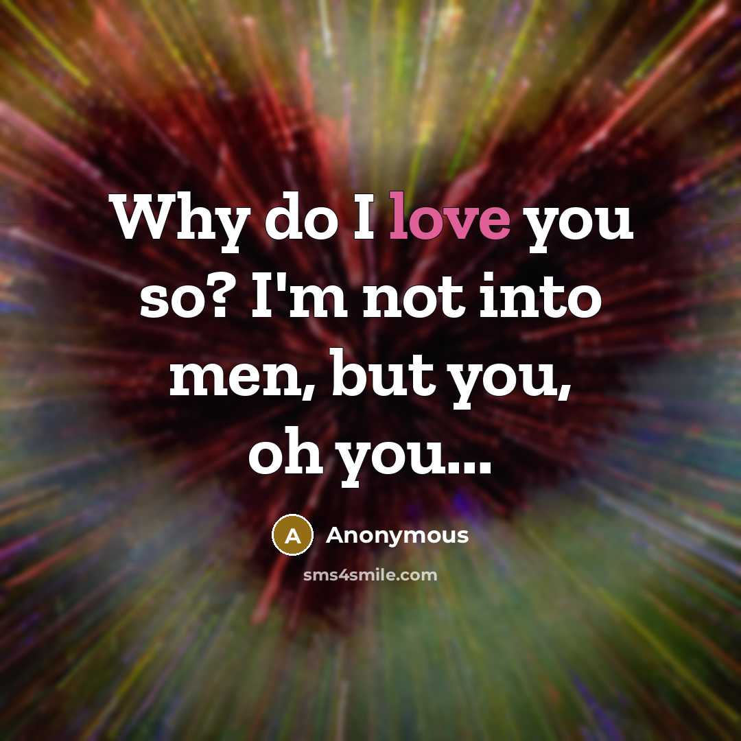 “Why do I love you so? I'm not into men, but you, oh you...” quote by Anonymous
