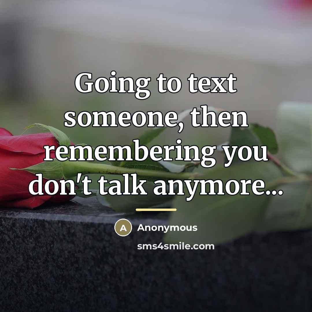 “Going to text someone, then remembering you don't talk anymore...…” quote by Anonymous