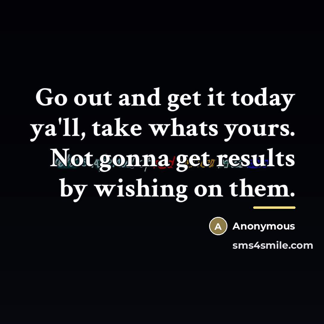 “Go out and get it today ya'll, take whats yours.…” quote by Anonymous