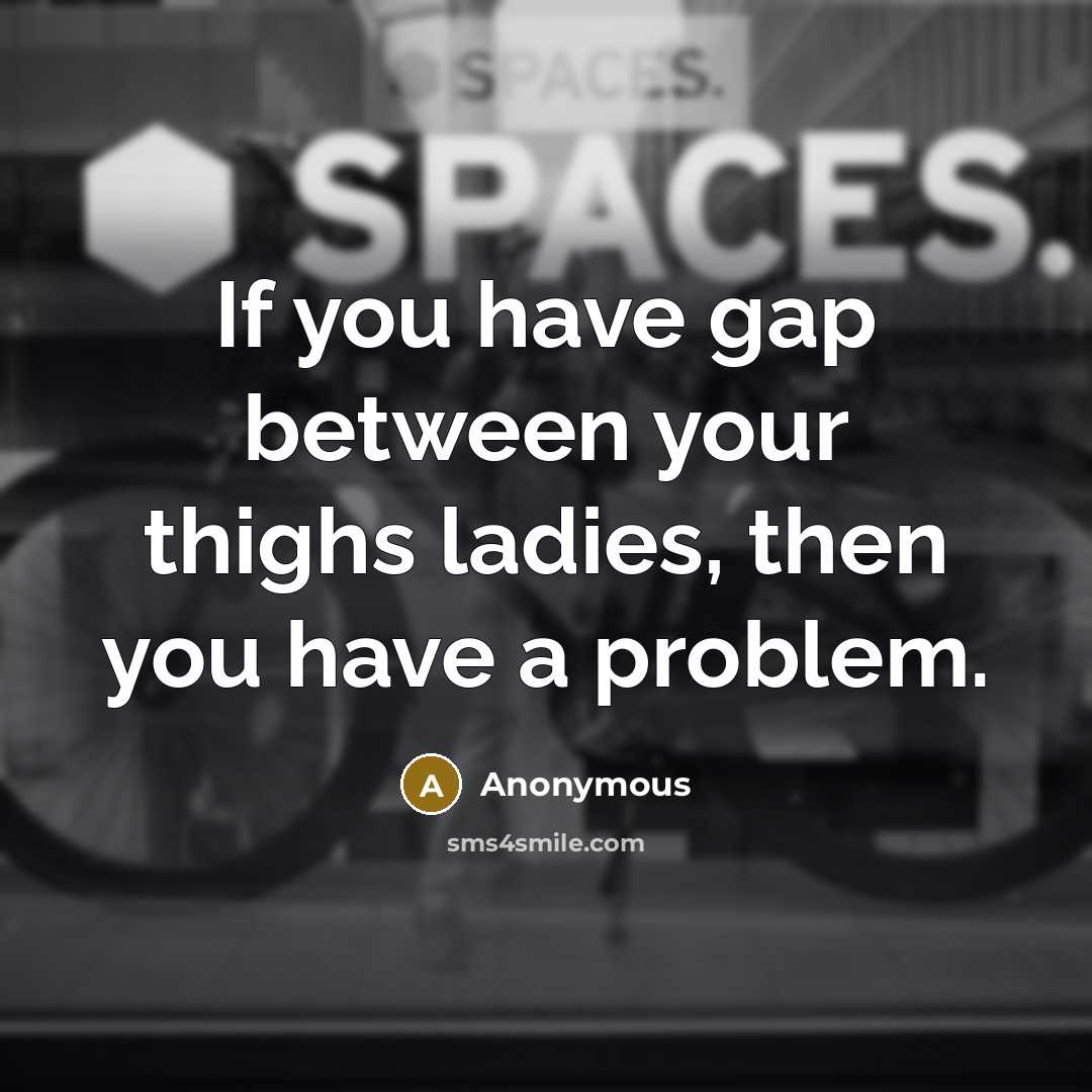 “If you have gap between your thighs ladies, then you have a problem.” quote by Anonymous
