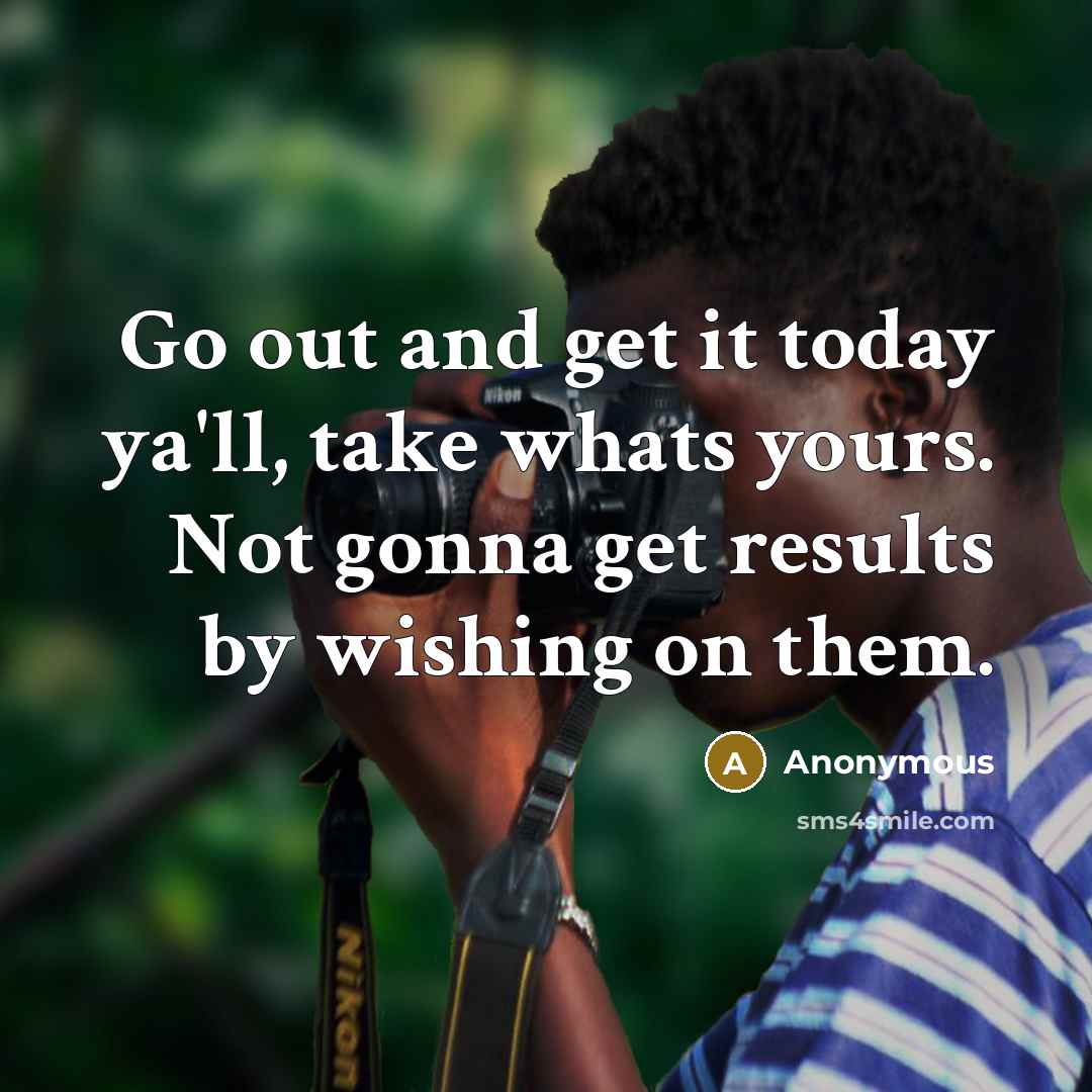 “Go out and get it today ya'll, take whats yours. Not gonna get results by wishing on them.” quote by Anonymous