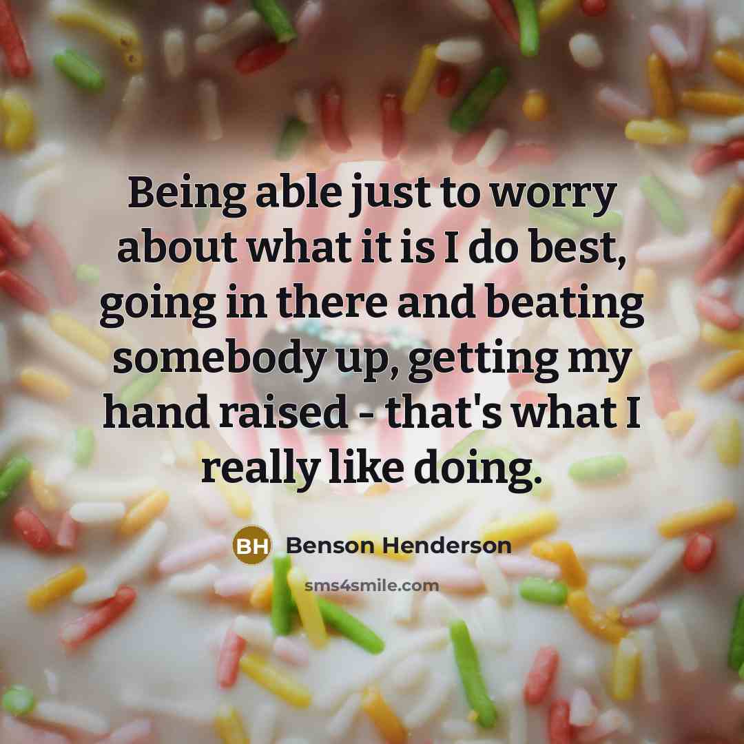“Being able just to worry about what it is I do best, going in there and beating somebody up, getting my hand raised - that's what I really like doing.” quote by Benson Henderson