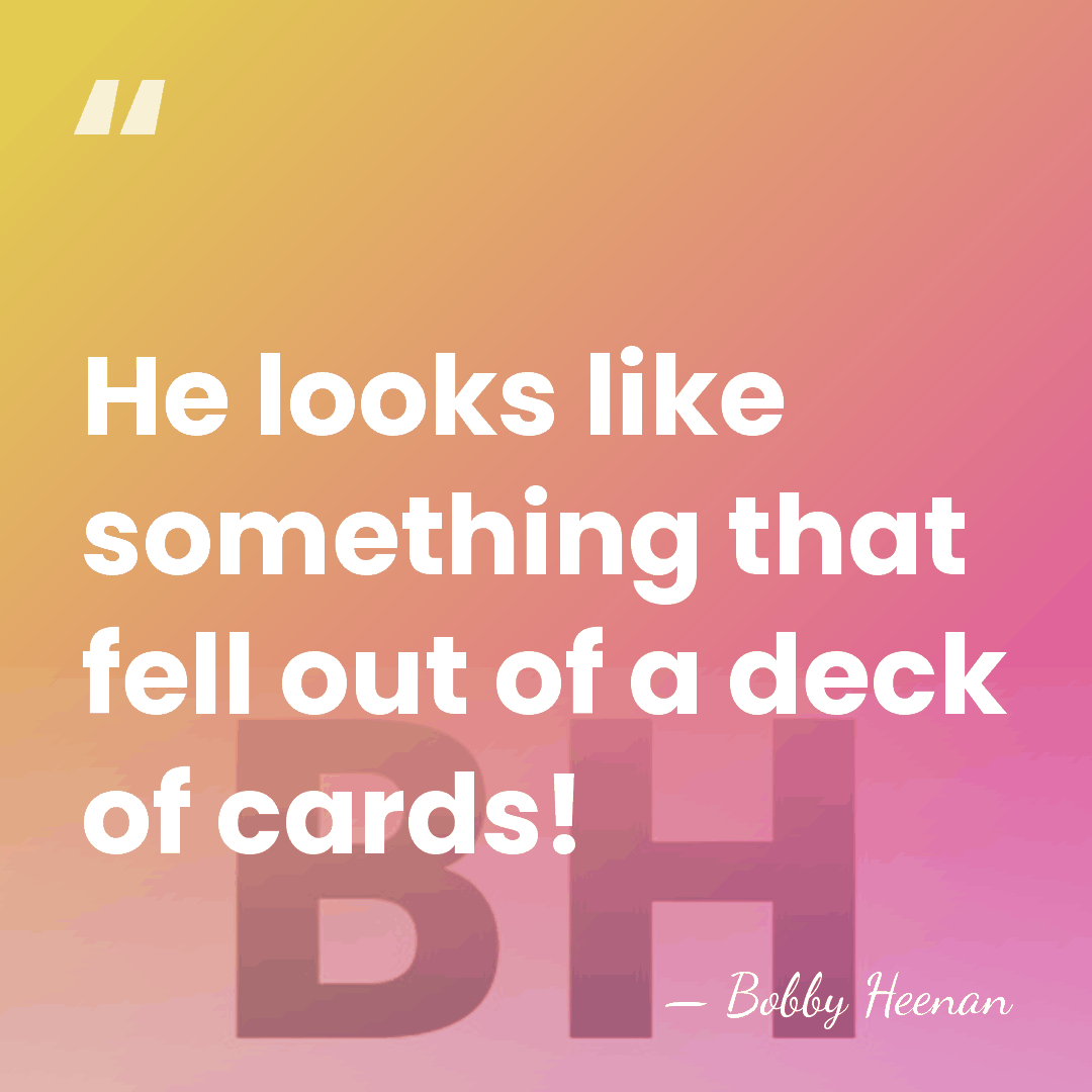 He looks like something that fell out of a deck of cards! - Bobby Heenan