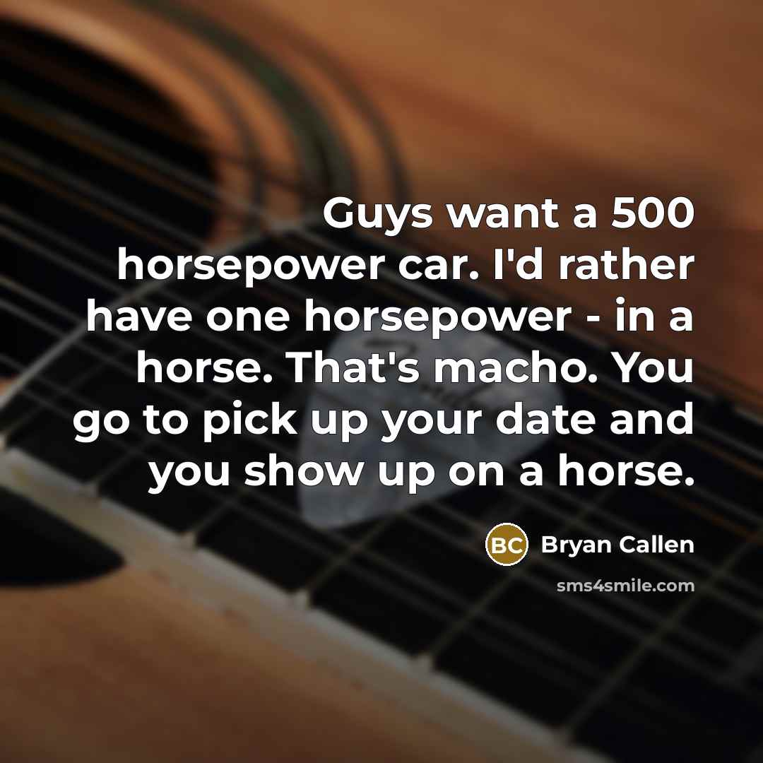 “Guys want a 500 horsepower car. I'd rather have one…” quote by Bryan Callen