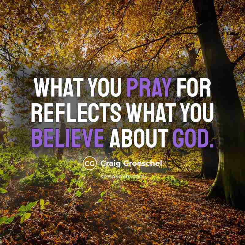 “What you pray for reflects what you believe about God.…” quote by Craig Groeschel