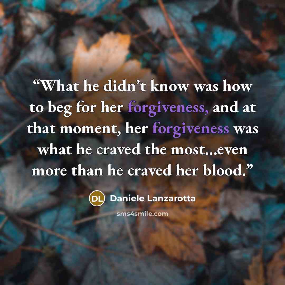 “What he didn’t know was how to beg for her forgiveness, and at that moment, her forgiveness was what he craved the most…even more than he craved her blood.” quote by Daniele Lanzarotta