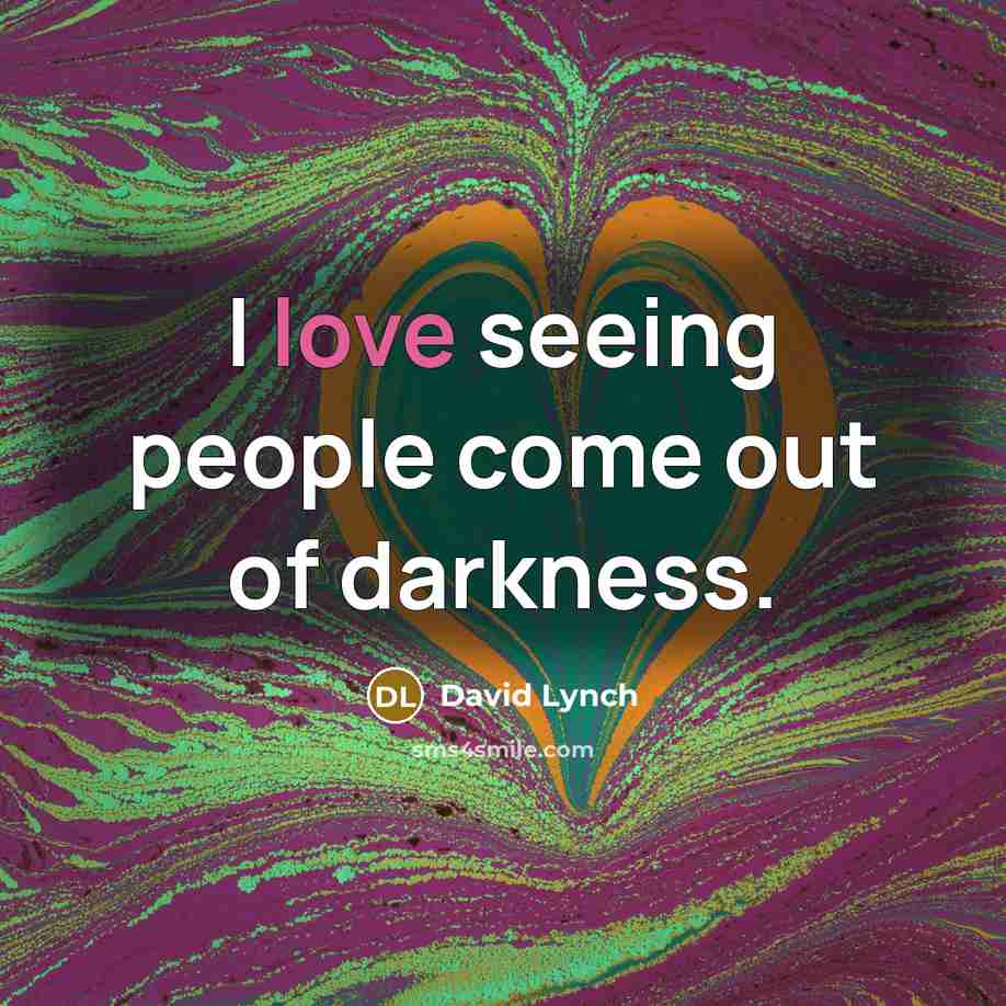 “I love seeing people come out of darkness.…” quote by David Lynch