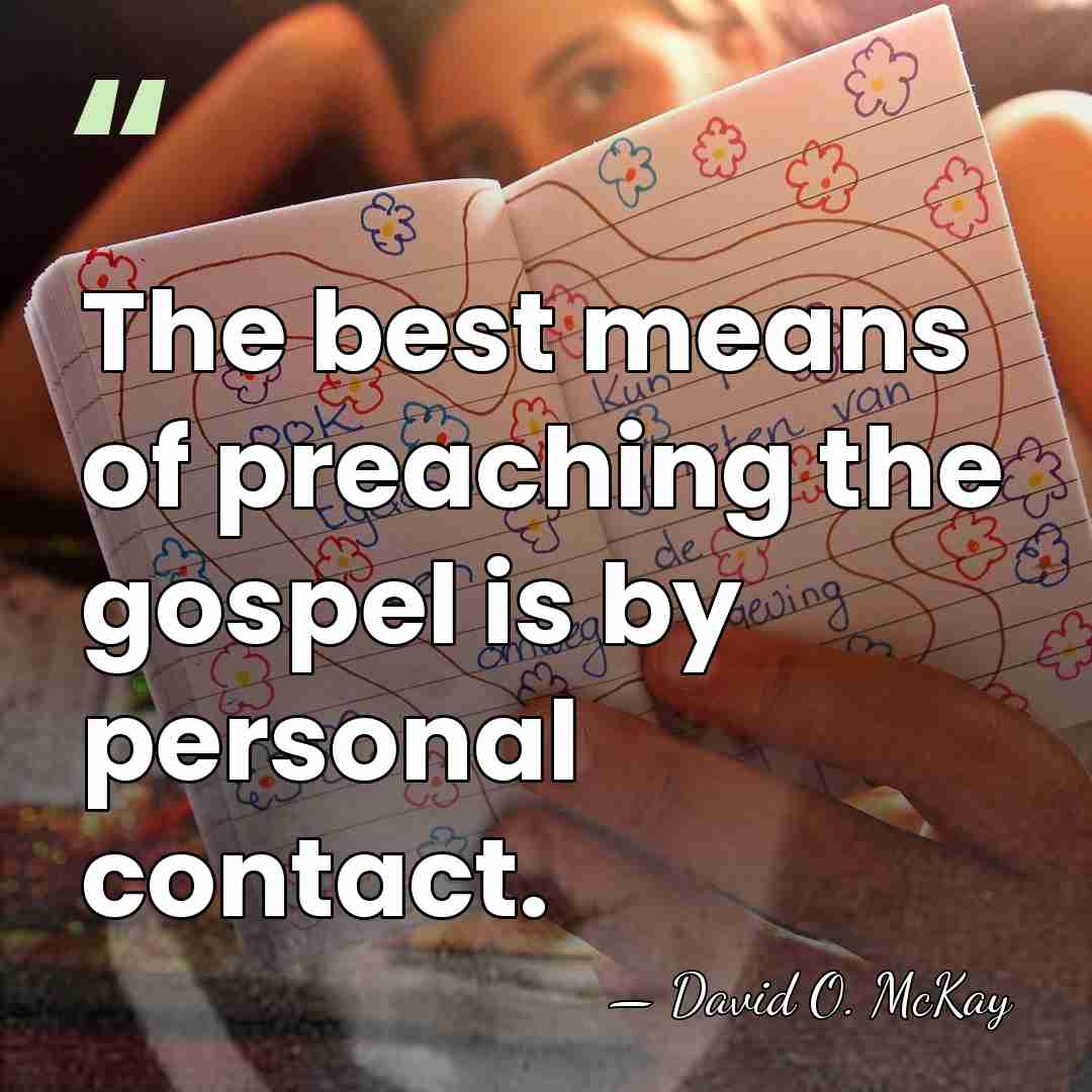 The best means of preaching the gospel is by personal contact. - David O. McKay
