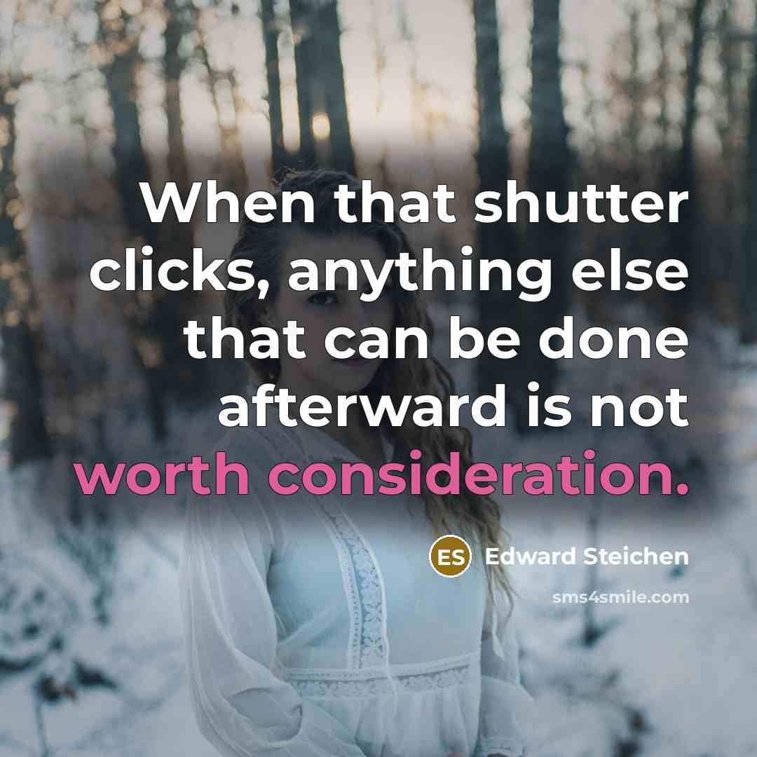“When that shutter clicks, anything else that can be done afterward is not worth consideration.” quote by Edward Steichen
