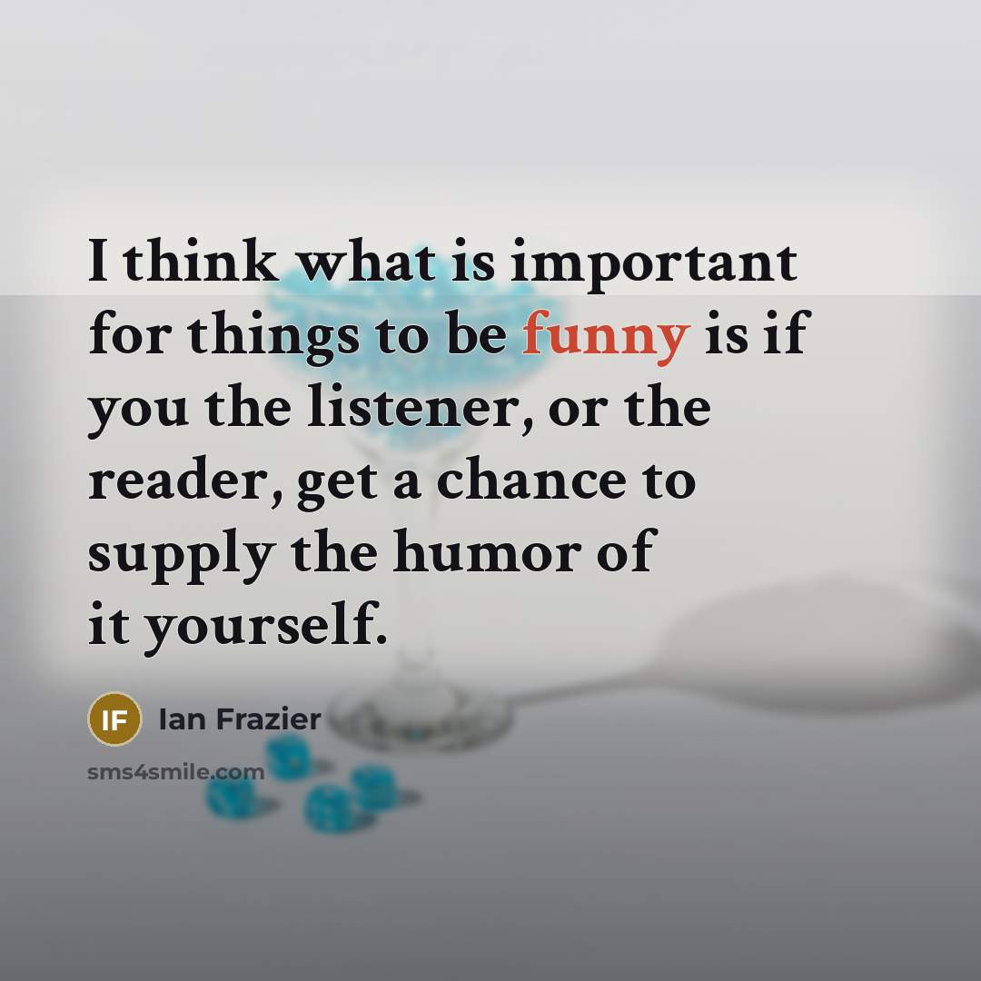“I think what is important for things to be funny…” quote by Ian Frazier