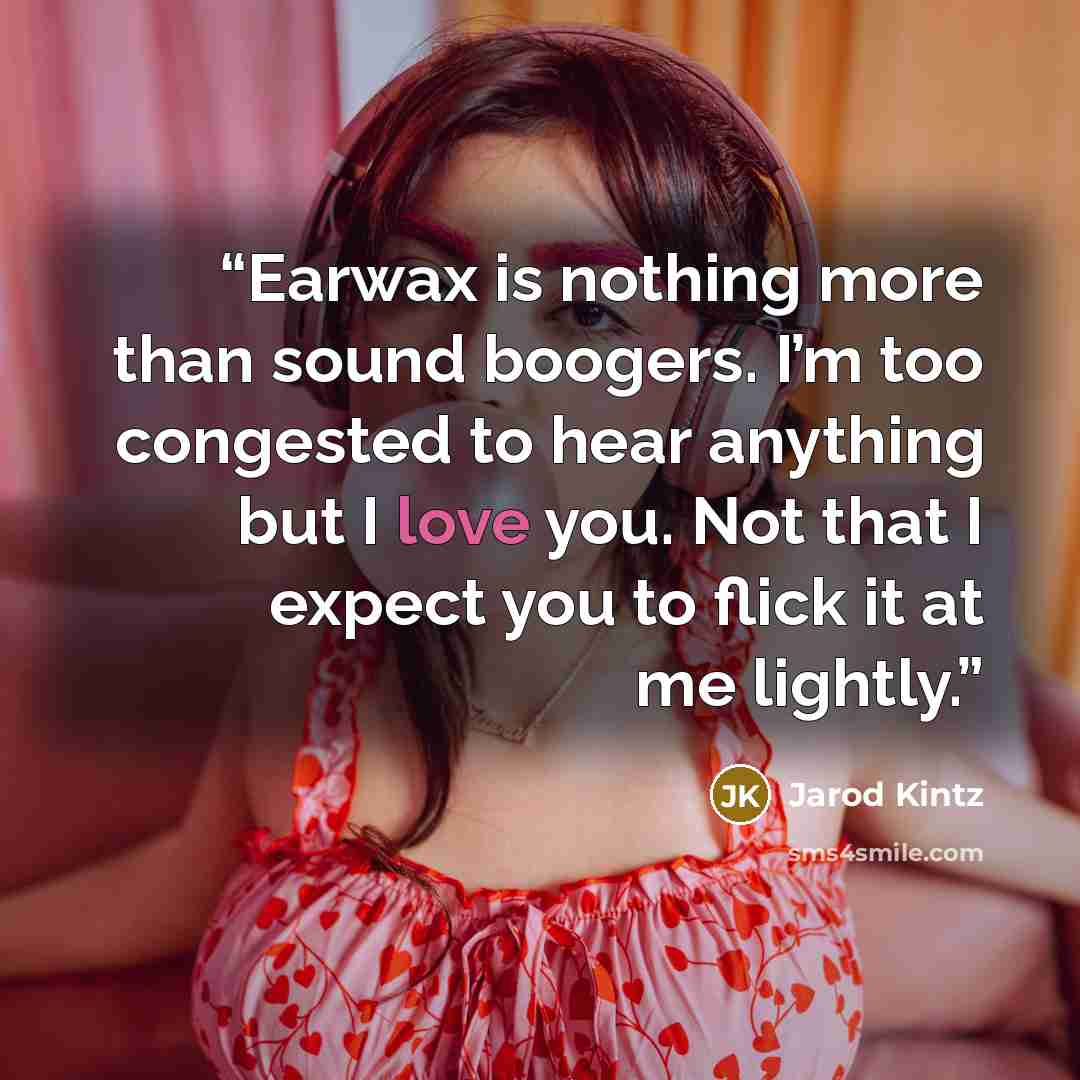 “Earwax is nothing more than sound boogers. I’m too congested to hear anything but I love you. Not that I expect you to flick it at me lightly.” quote by Jarod Kintz