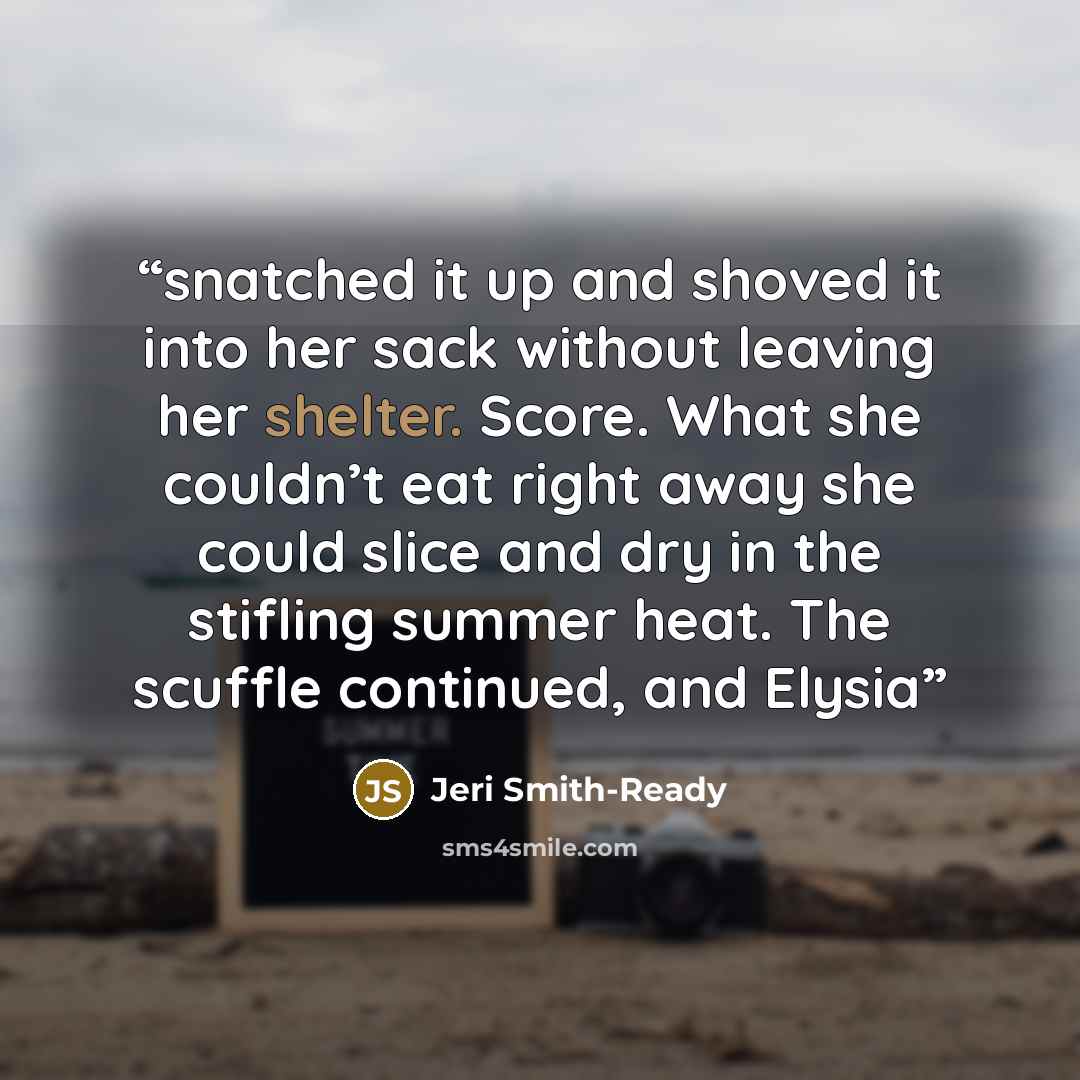 “snatched it up and shoved it into her sack without leaving her shelter. Score. What she couldn’t eat right away she could slice and dry in the stifling summer heat. The scuffle continued, and Elysia” quote by Jeri Smith-Ready