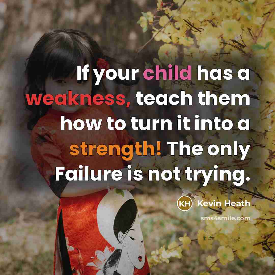 “If your child has a weakness, teach them how to turn it into a strength! The only Failure is not trying.” quote by Kevin Heath