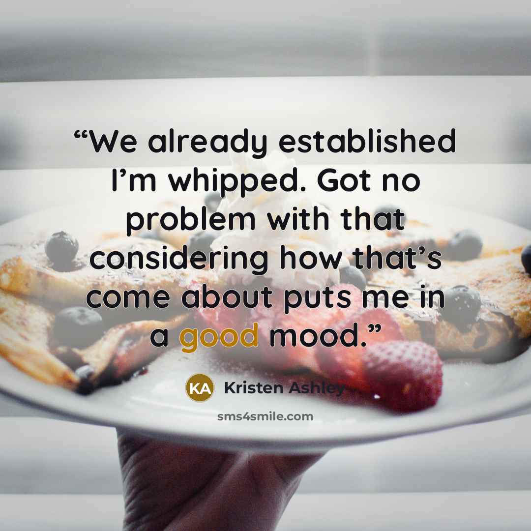 “We already established I’m whipped. Got no problem with that considering how that’s come about puts me in a good mood.” quote by Kristen Ashley