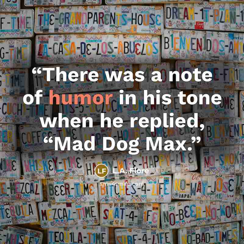“There was a note of humor in his tone when he replied, “Mad Dog Max.” quote by L.A. Fiore