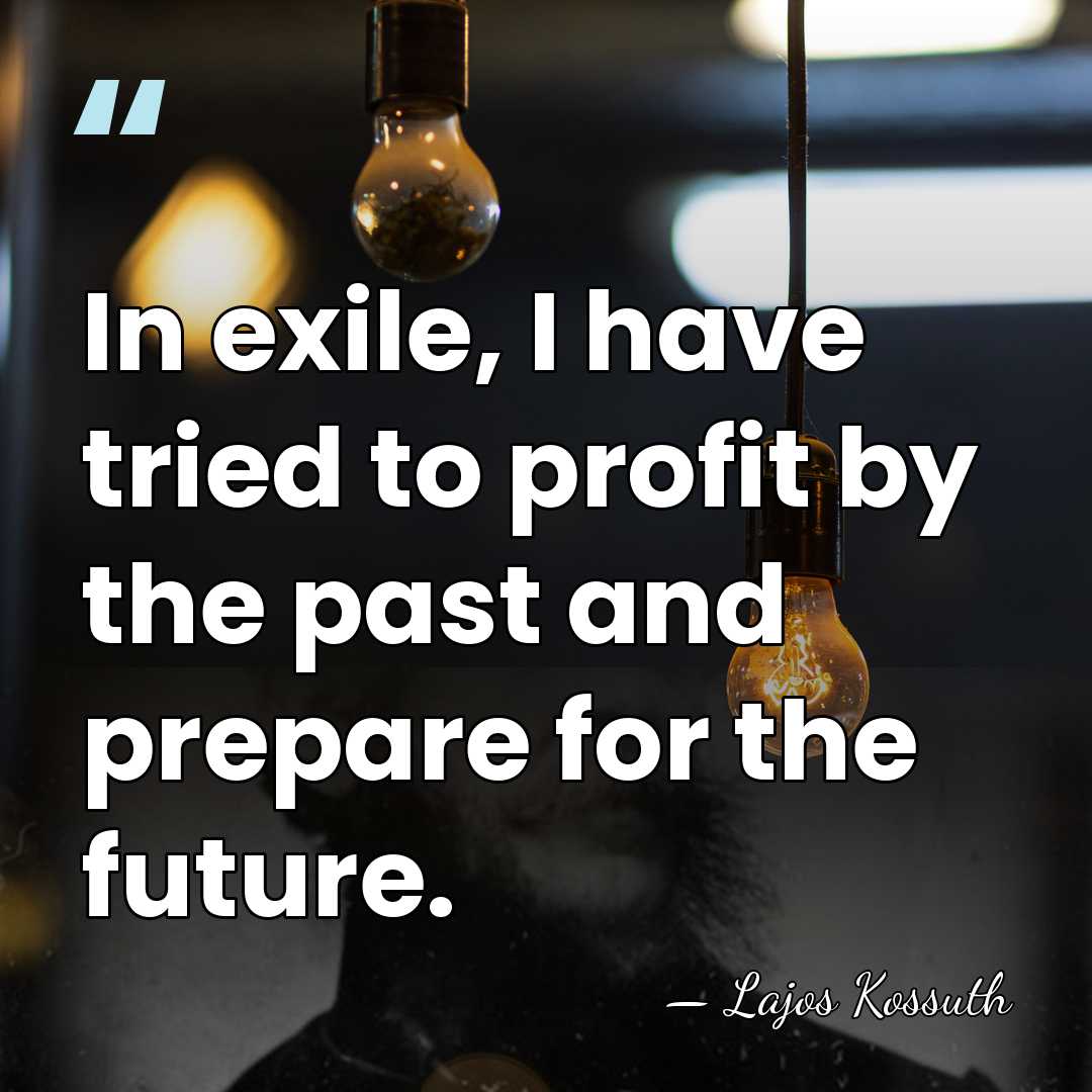 In exile, I have tried to profit by the past and prepare&hellip; - Lajos Kossuth