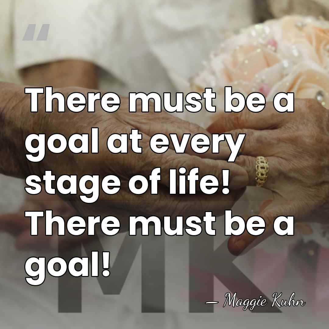 There must be a goal at every stage of life! There must&hellip; - Maggie Kuhn