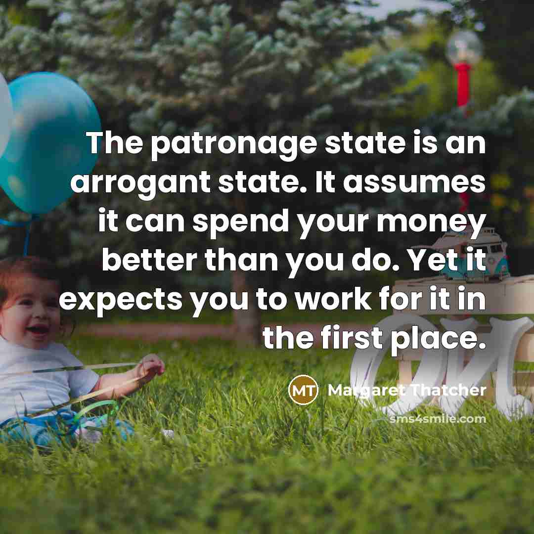 “The patronage state is an arrogant state. It assumes it…” quote by Margaret Thatcher