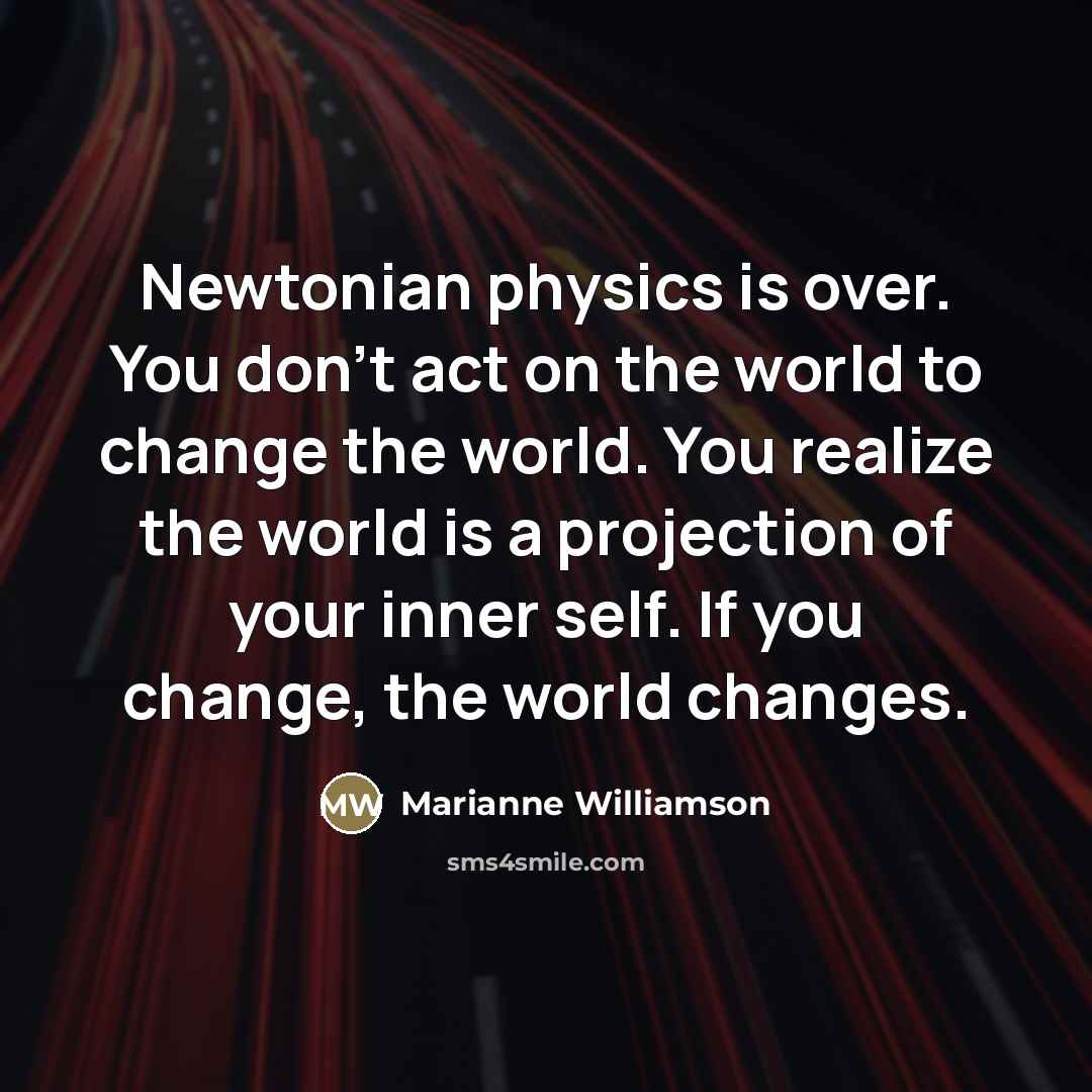 “Newtonian physics is over. You don't act on the world…” quote by Marianne Williamson