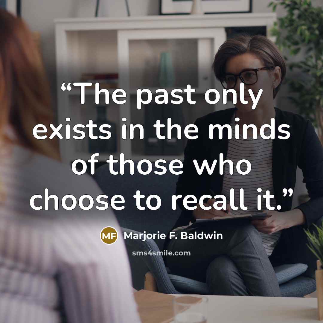 “The past only exists in the minds of those who choose to recall it.” quote by Marjorie F. Baldwin