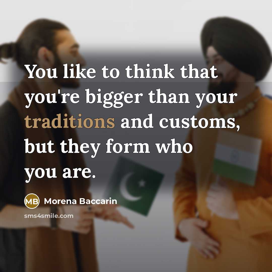 “You like to think that you're bigger than your traditions and customs, but they form who you are.” quote by Morena Baccarin