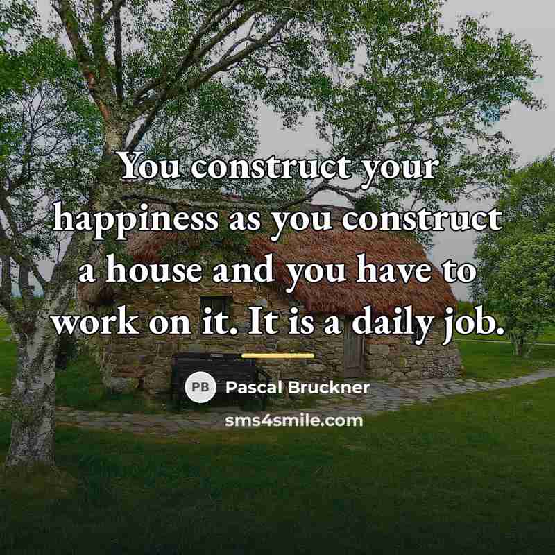 “You construct your happiness as you construct a house and…” quote by Pascal Bruckner