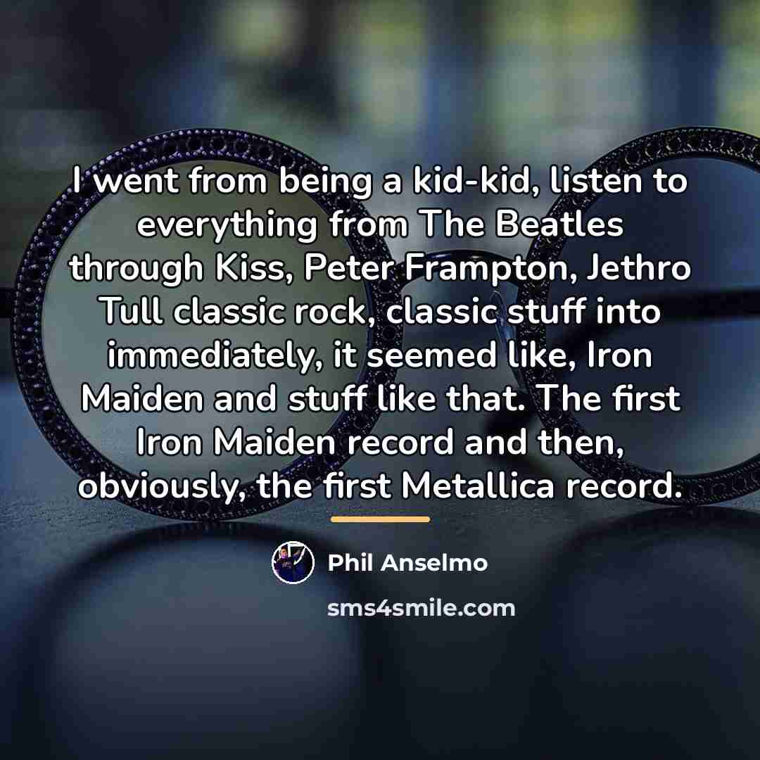 “I went from being a kid-kid, listen to everything from…” quote by Phil Anselmo