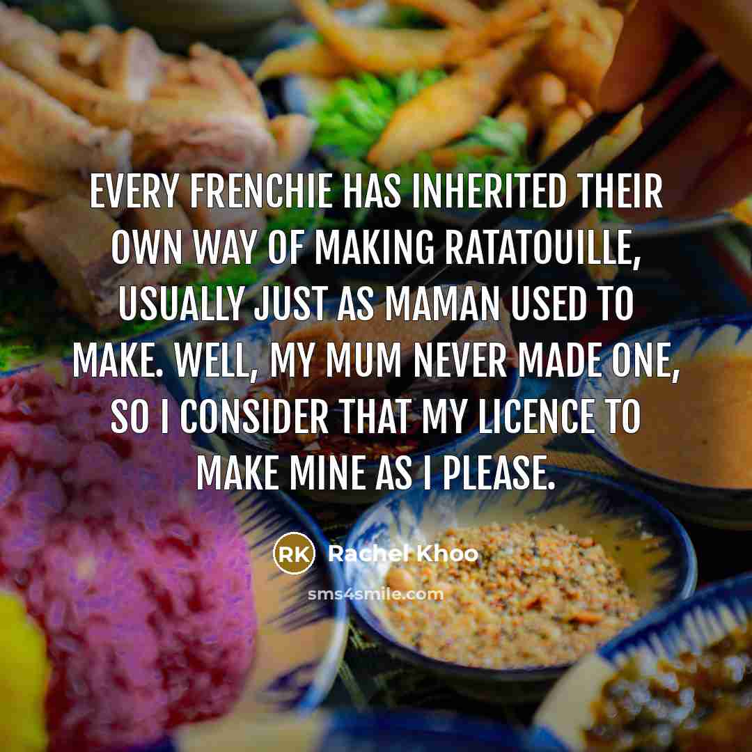 “Every Frenchie has inherited their own way of making ratatouille, usually just as maman used to make. Well, my mum never made one, so I consider that my licence to make mine as I please.” quote by Rachel Khoo