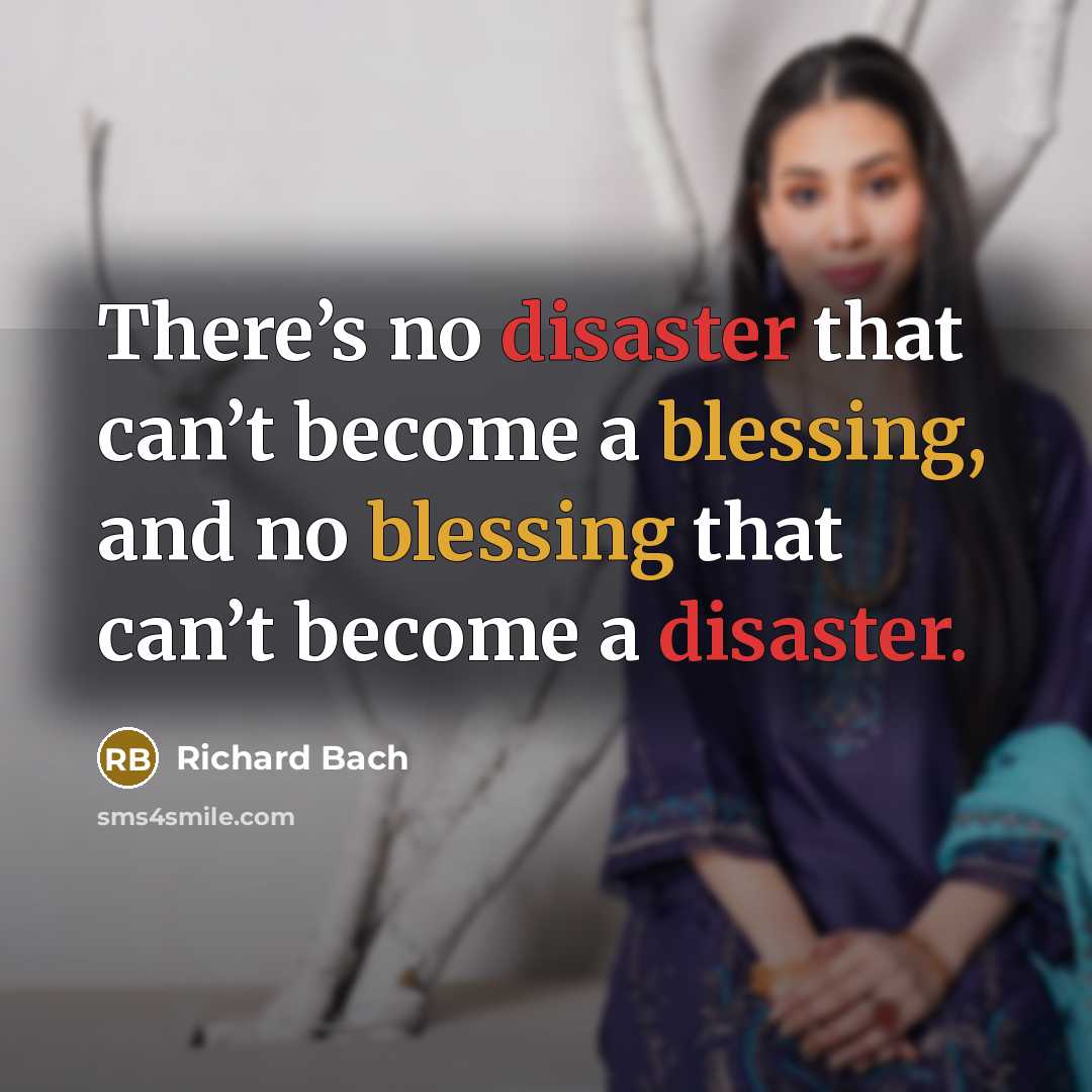 “There’s no disaster that can’t become a blessing, and no blessing that can’t become a disaster.” quote by Richard Bach