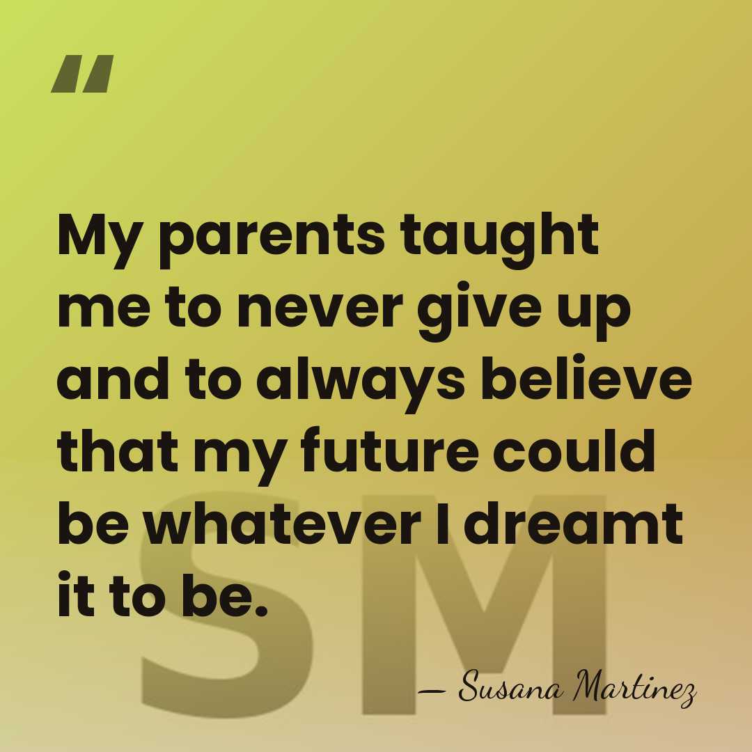 My parents taught me to never give up and to always believe&hellip; - Susana Martinez