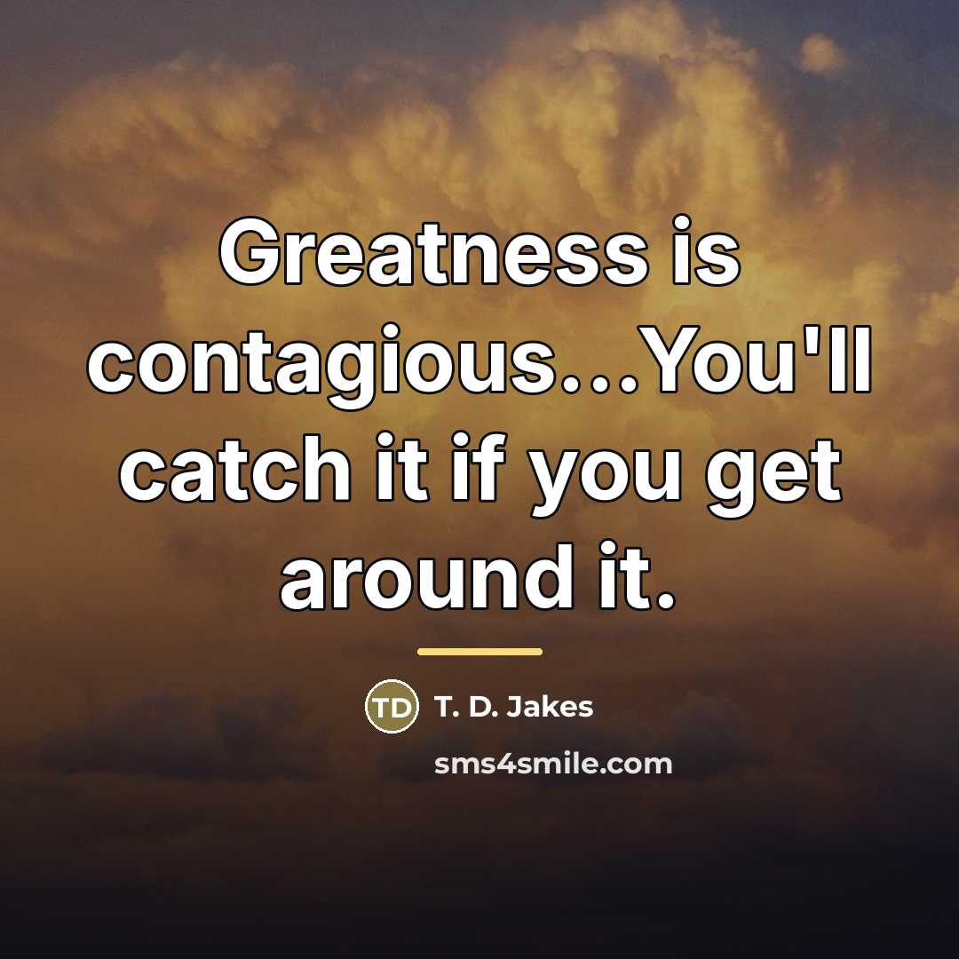 “Greatness is contagious...You'll catch it if you get around it.…” quote by T. D. Jakes