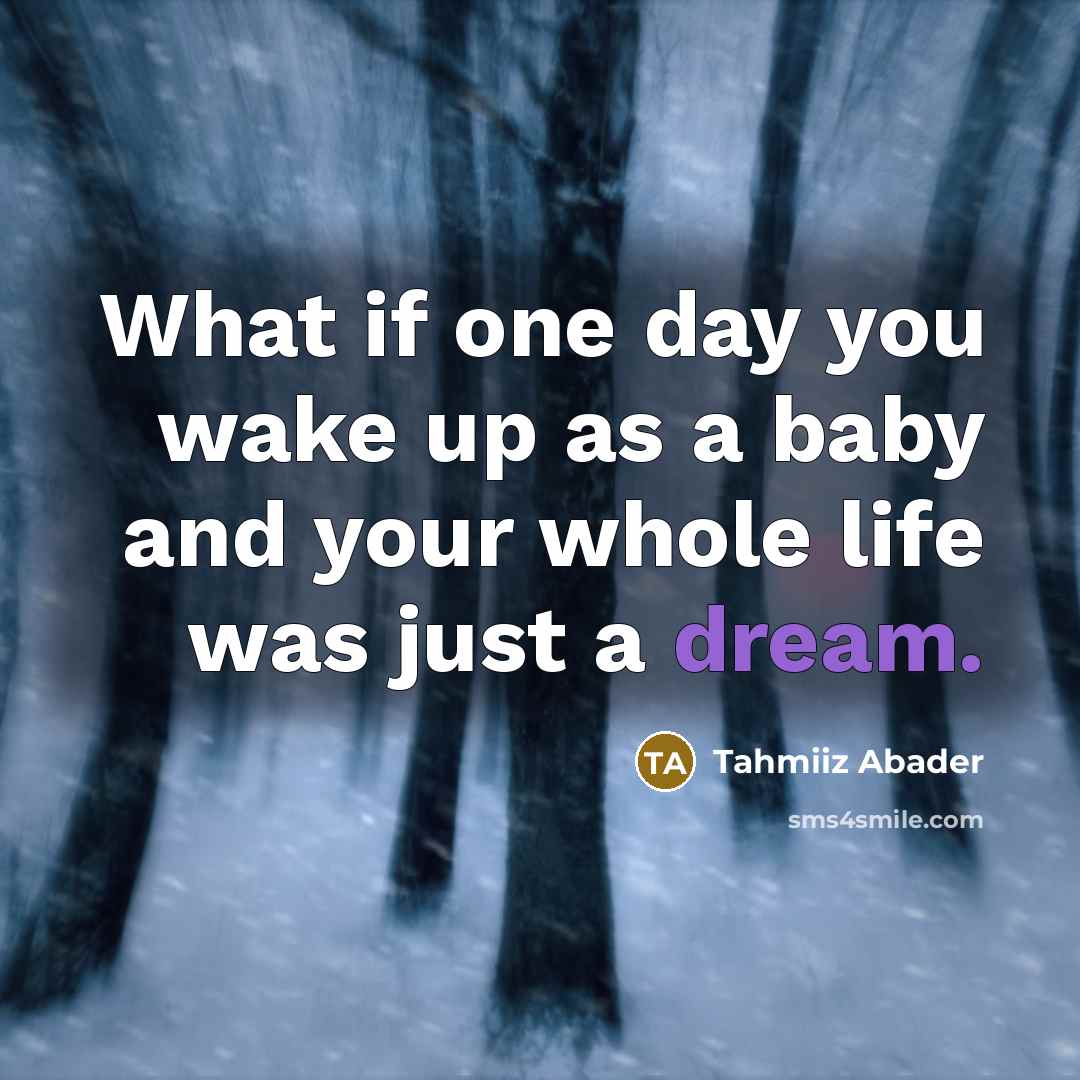 “What if one day you wake up as a baby and your whole life was just a dream.” quote by Tahmiiz Abader