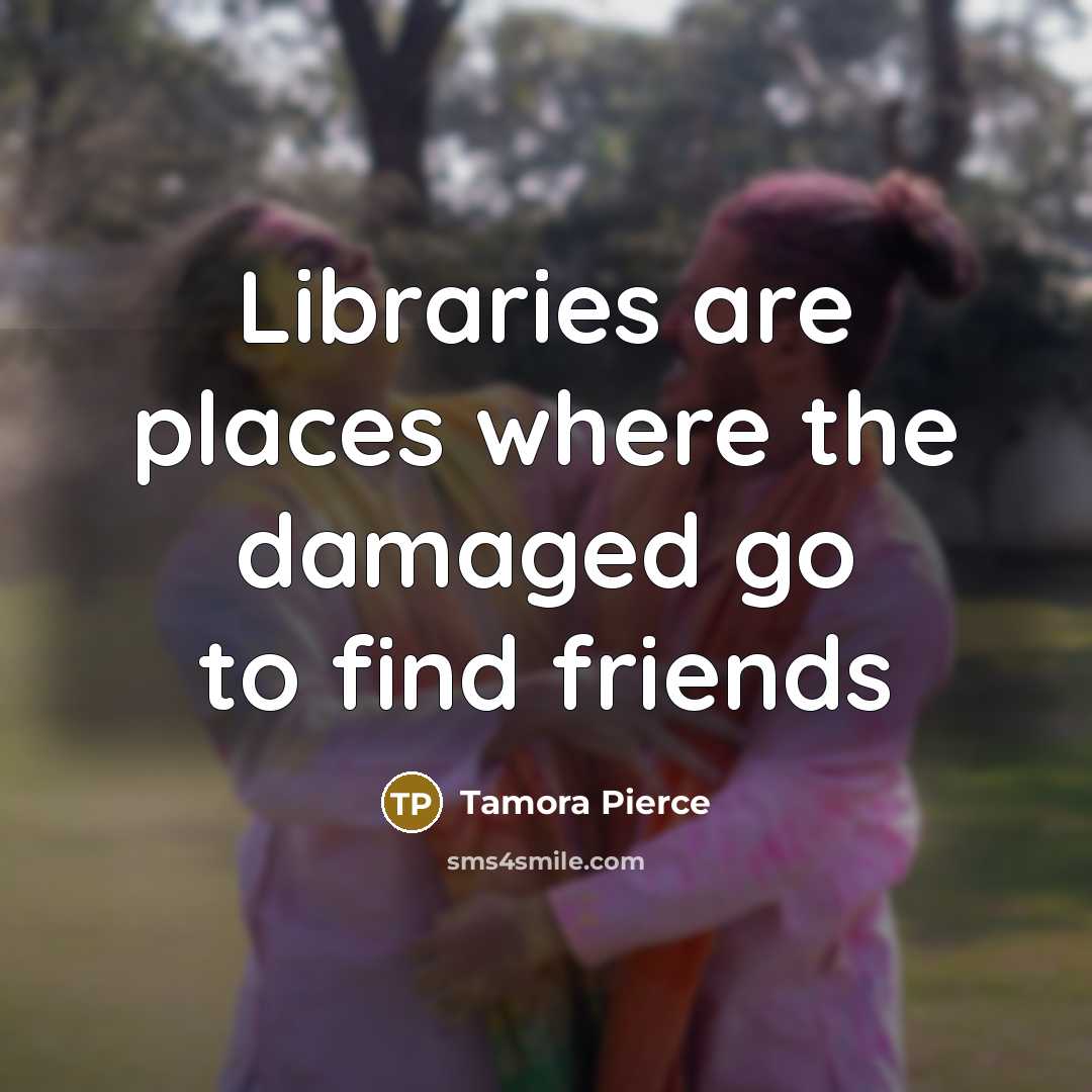 “Libraries are places where the damaged go to find friends…” quote by Tamora Pierce