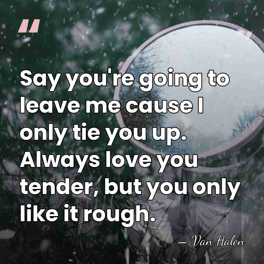 Say you're going to leave me cause I only tie you up.&hellip; - Van Halen