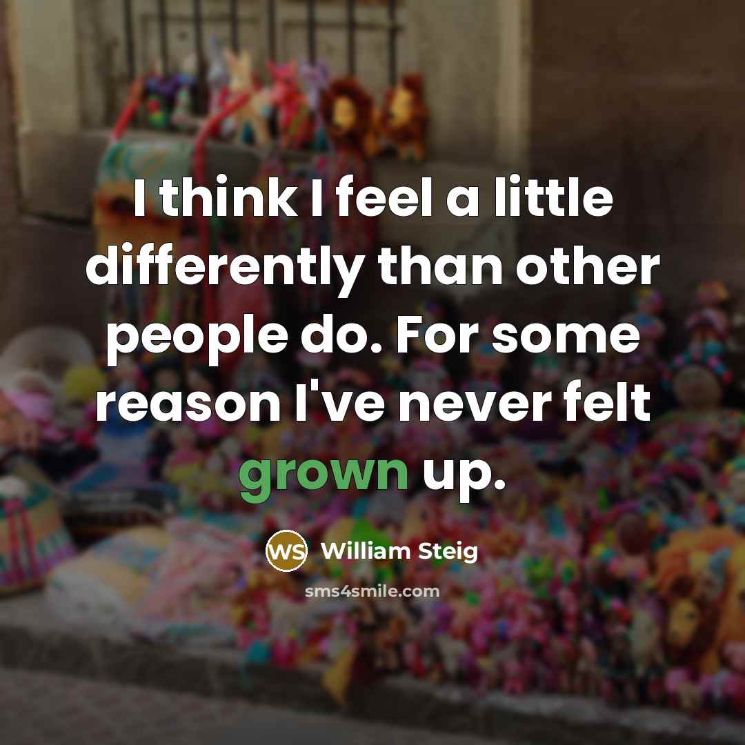 “I think I feel a little differently than other people do. For some reason I've never felt grown up.” quote by William Steig