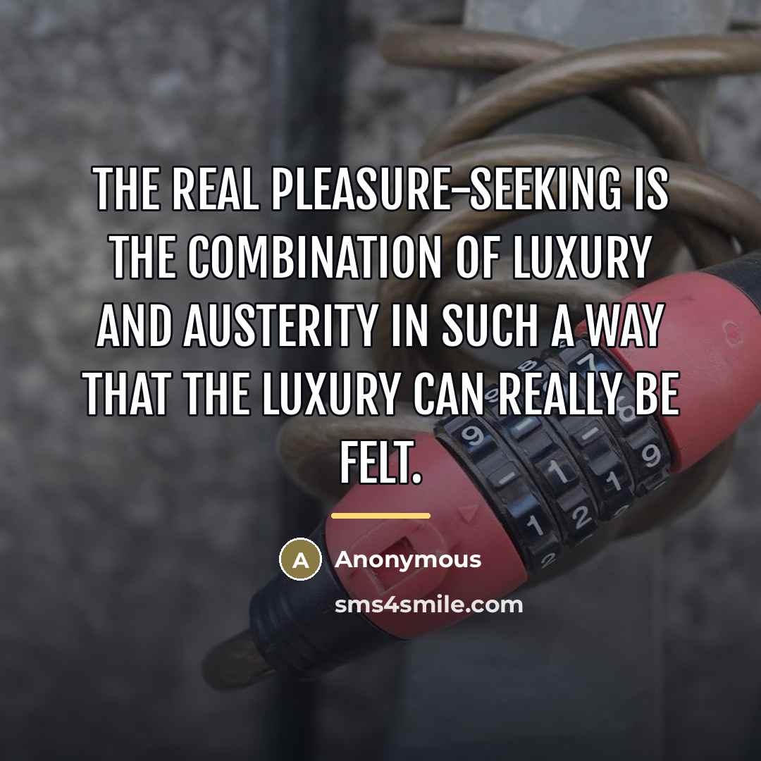 “The real pleasure-seeking is the combination of luxury and austerity…” quote by Anonymous